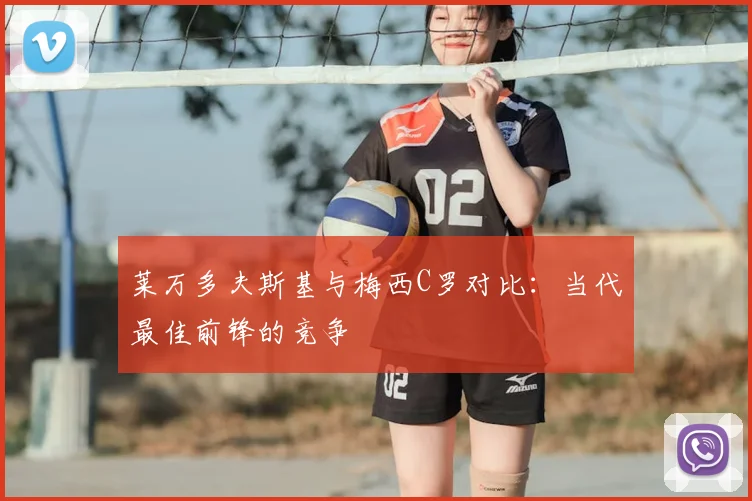 莱万多夫斯基与梅西C罗对比:当代最佳前锋的竞争