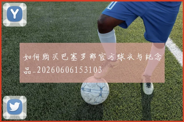 如何购买巴塞罗那官方球衣与纪念品_20260606153103