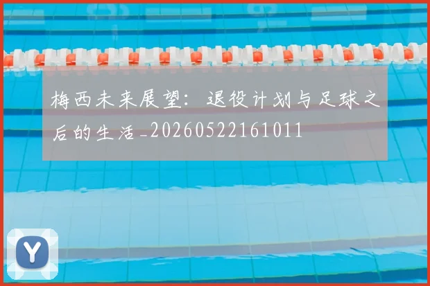 梅西未来展望：退役计划与足球之后的生活_20260522161011