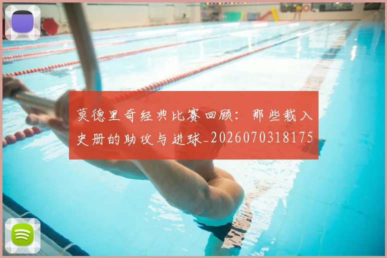 莫德里奇经典比赛回顾:那些载入史册的助攻与进球_20260703181753