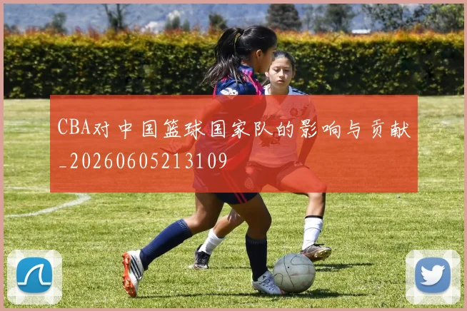 CBA对中国篮球国家队的影响与贡献_20260605213109