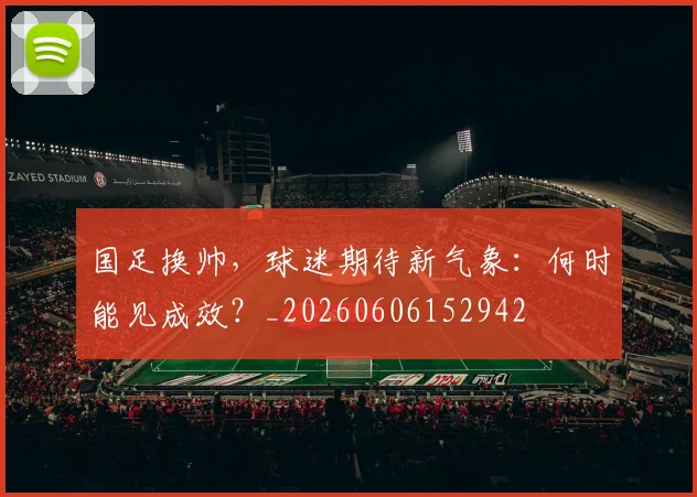 国足换帅，球迷期待新气象：何时能见成效？_20260606152942