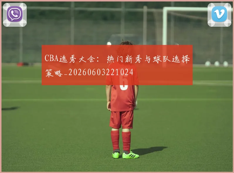 CBA选秀大会：热门新秀与球队选择策略_20260603221024