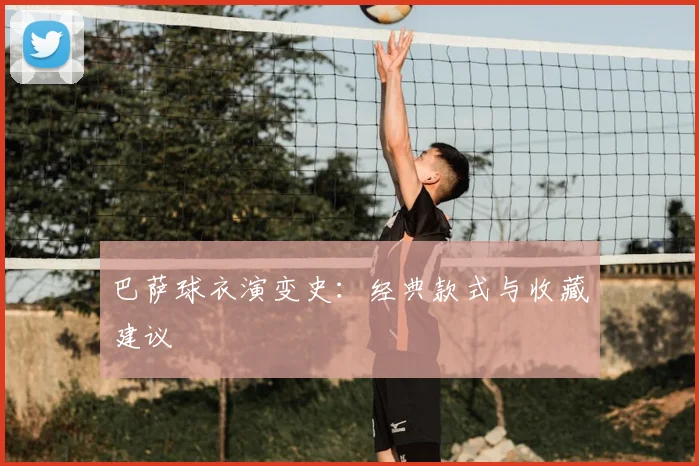 巴萨球衣演变史：经典款式与收藏建议