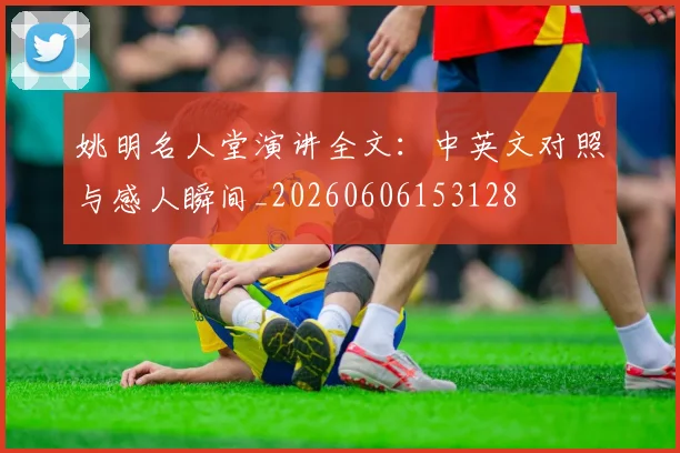 姚明名人堂演讲全文：中英文对照与感人瞬间_20260606153128