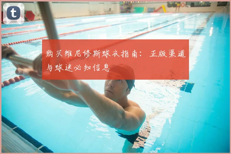 购买维尼修斯球衣指南:正版渠道与球迷必知信息