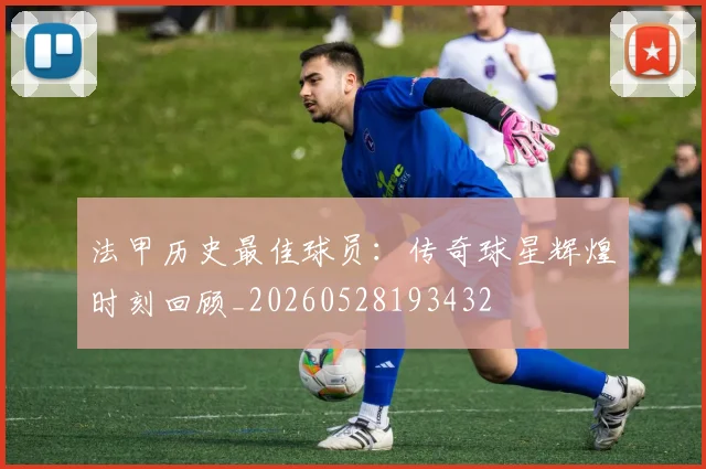 法甲历史最佳球员:传奇球星辉煌时刻回顾_20260528193432