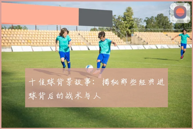 十佳球背景故事：揭秘那些经典进球背后的战术与人