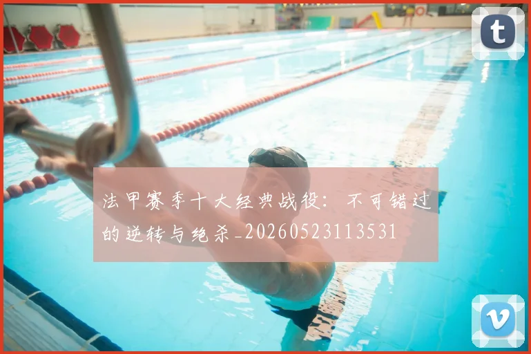 法甲赛季十大经典战役：不可错过的逆转与绝杀_20260523113531