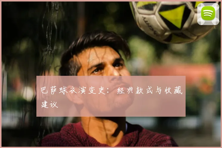 巴萨球衣演变史:经典款式与收藏建议