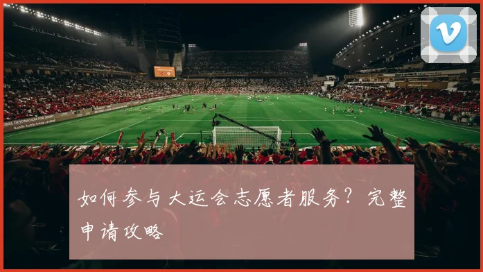 如何参与大运会志愿者服务？完整申请攻略