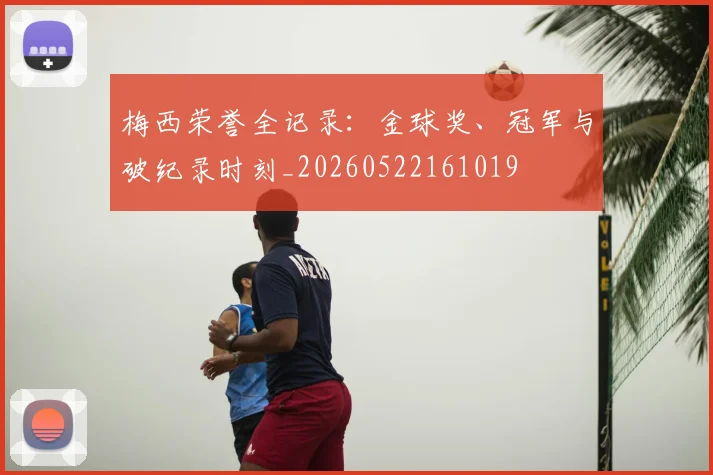 梅西荣誉全记录：金球奖、冠军与破纪录时刻_20260522161019