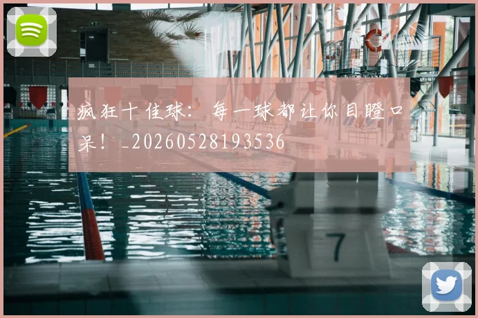 疯狂十佳球:每一球都让你目瞪口呆!_20260528193536