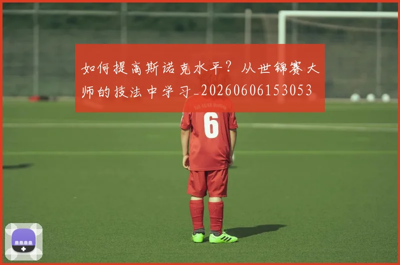 如何提高斯诺克水平？从世锦赛大师的技法中学习_20260606153053