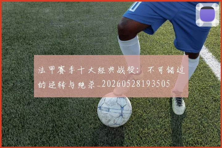 法甲赛季十大经典战役:不可错过的逆转与绝杀_20260528193505
