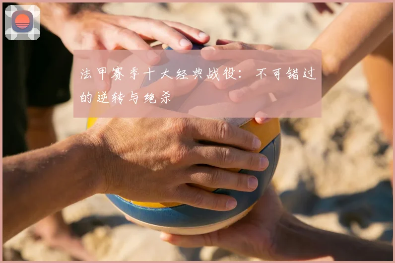 法甲赛季十大经典战役:不可错过的逆转与绝杀
