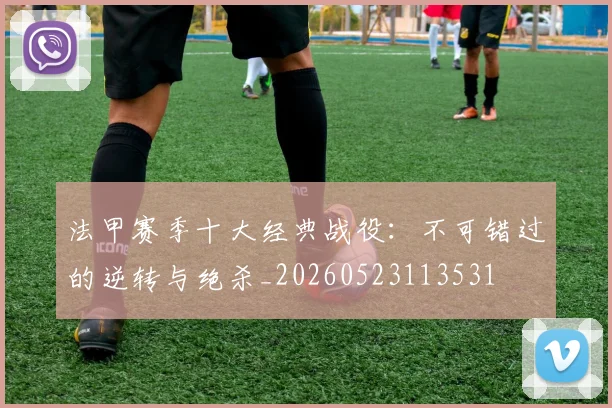 法甲赛季十大经典战役：不可错过的逆转与绝杀_20260523113531