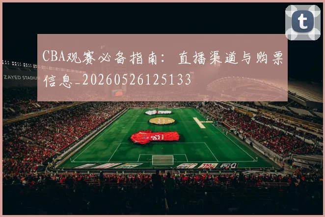 CBA观赛必备指南:直播渠道与购票信息_20260526125133