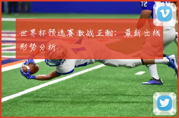 世界杯预选赛激战正酣:最新出线形势分析