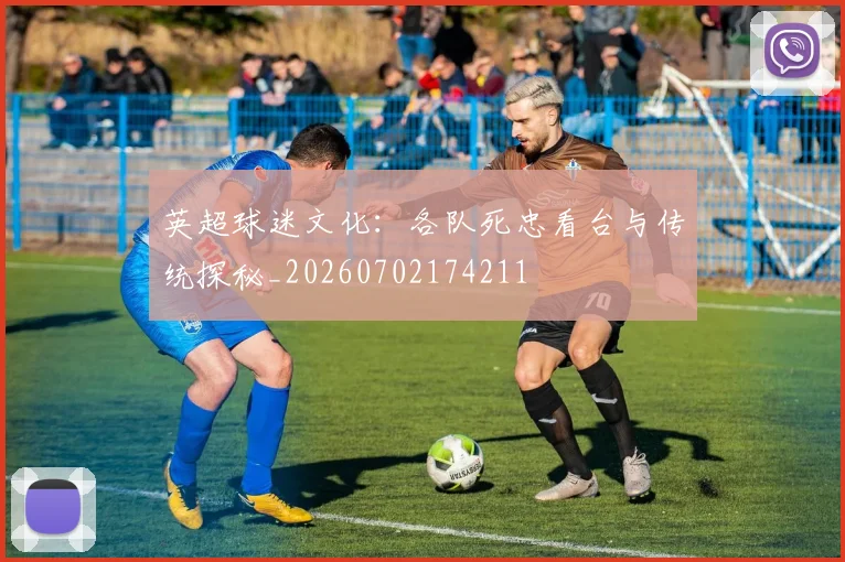 英超球迷文化：各队死忠看台与传统探秘_20260702174211