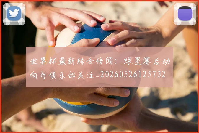 世界杯最新转会传闻:球星赛后动向与俱乐部关注_20260526125732