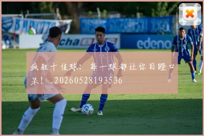 疯狂十佳球：每一球都让你目瞪口呆！_20260528193536