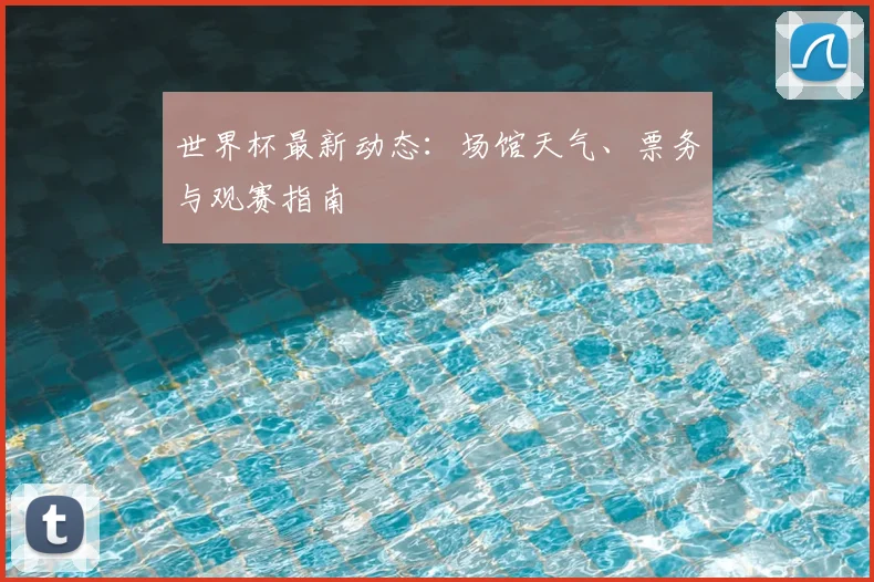 世界杯最新动态:场馆天气、票务与观赛指南