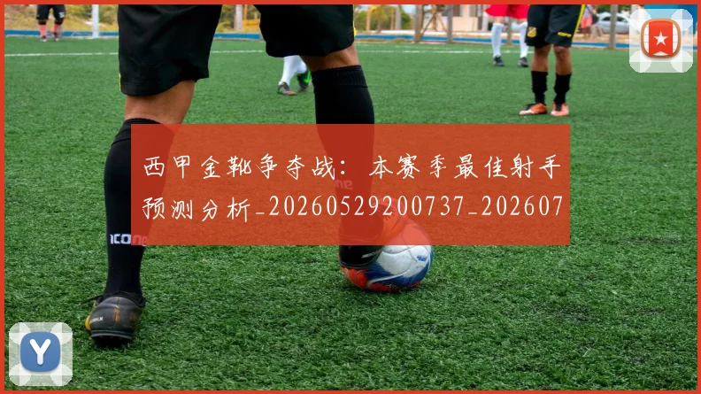 西甲金靴争夺战：本赛季最佳射手预测分析_20260529200737_20260703181938