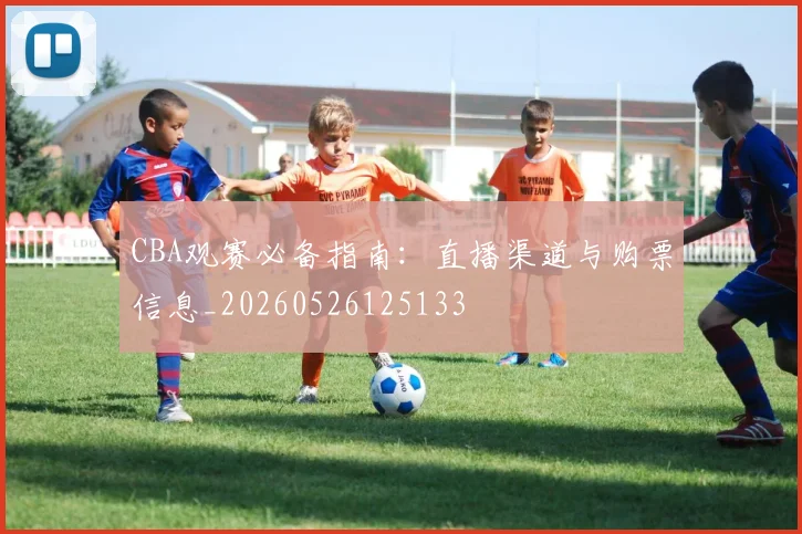 CBA观赛必备指南：直播渠道与购票信息_20260526125133