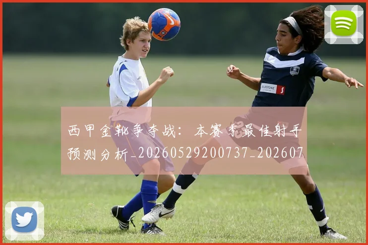 西甲金靴争夺战:本赛季最佳射手预测分析_20260529200737_20260703181938