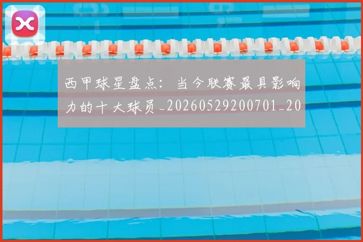 西甲球星盘点:当今联赛最具影响力的十大球员_20260529200701_20260703181904