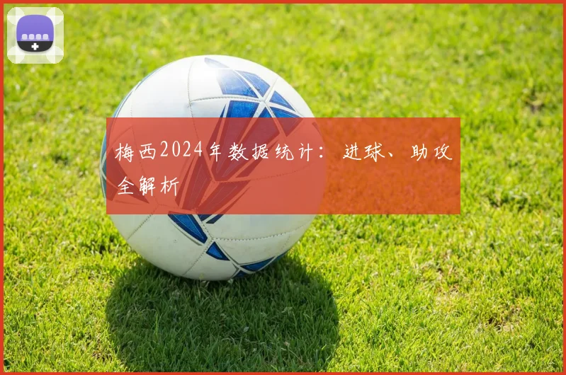 梅西2024年数据统计：进球、助攻全解析