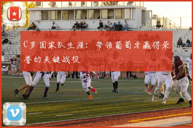 C罗国家队生涯:带领葡萄牙赢得荣誉的关键战役