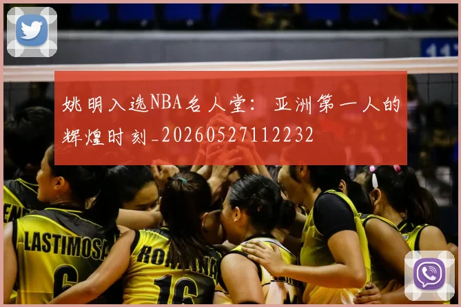 姚明入选NBA名人堂:亚洲第一人的辉煌时刻_20260527112232
