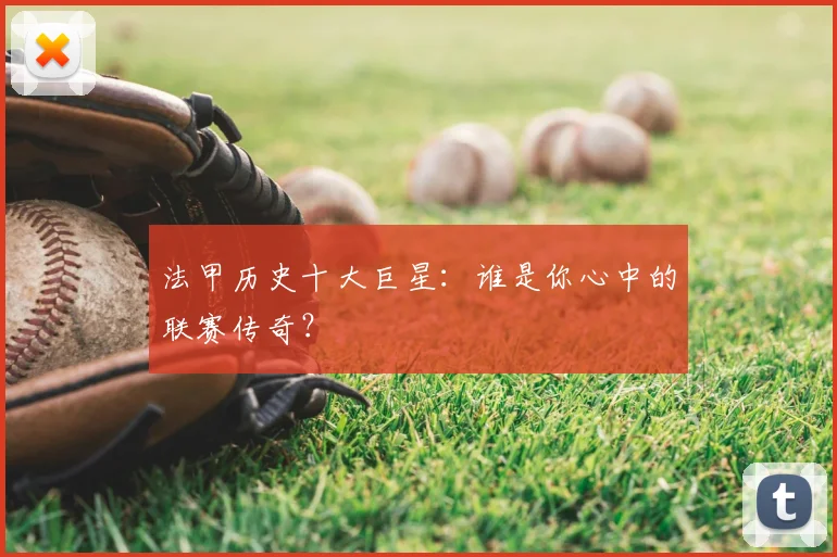 法甲历史十大巨星：谁是你心中的联赛传奇？